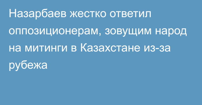 Назарбаев жестко ответил оппозиционерам, зовущим народ на митинги в Казахстане из-за рубежа