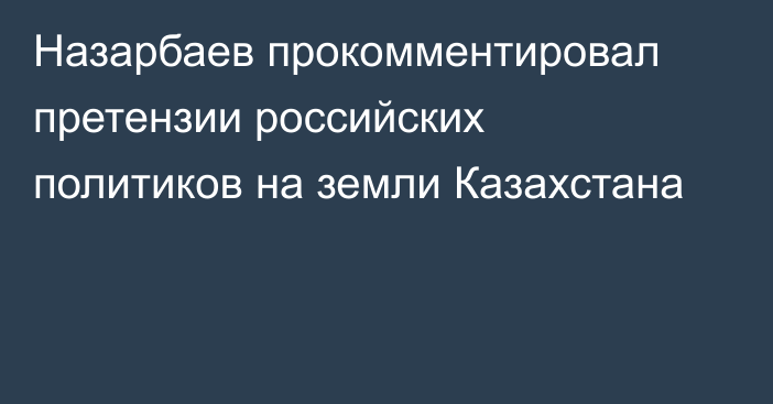 Назарбаев прокомментировал претензии российских политиков на земли Казахстана