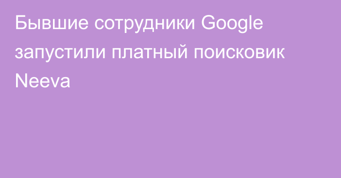 Бывшие сотрудники Google запустили платный поисковик Neeva