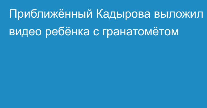 Приближённый Кадырова выложил видео ребёнка с гранатомётом