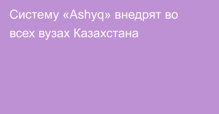 Систему «Ashyq» внедрят во всех вузах Казахстана