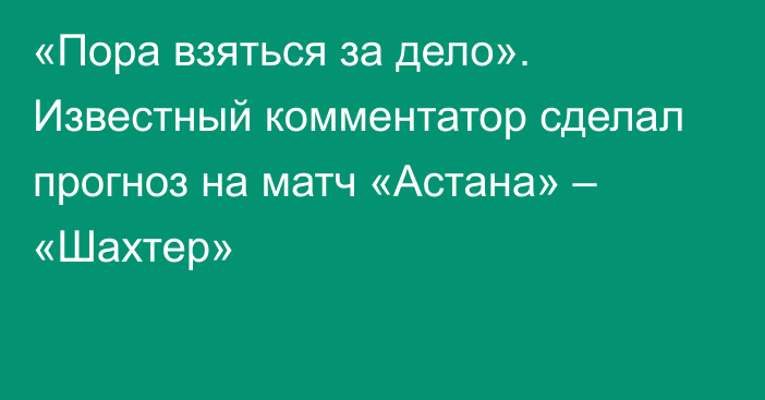 «Пора взяться за дело». Известный комментатор сделал прогноз на матч «Астана» – «Шахтер»