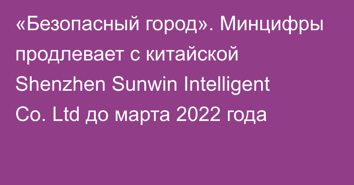 «Безопасный город». Минцифры продлевает с китайской Shenzhen Sunwin Intelligent Co. Ltd до марта 2022 года