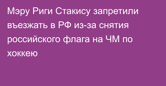 Мэру Риги Стакису запретили въезжать в РФ из-за снятия российского флага на ЧМ по хоккею