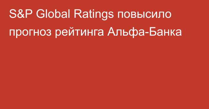 S&P Global Ratings повысило прогноз рейтинга Альфа-Банка