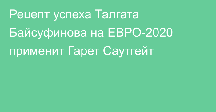 Рецепт успеха Талгата Байсуфинова на ЕВРО-2020 применит Гарет Саутгейт