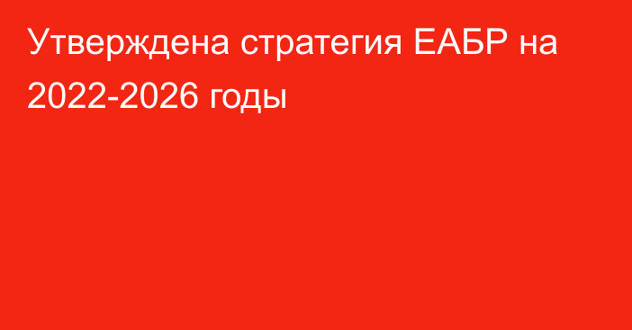Утверждена стратегия ЕАБР на 2022-2026 годы