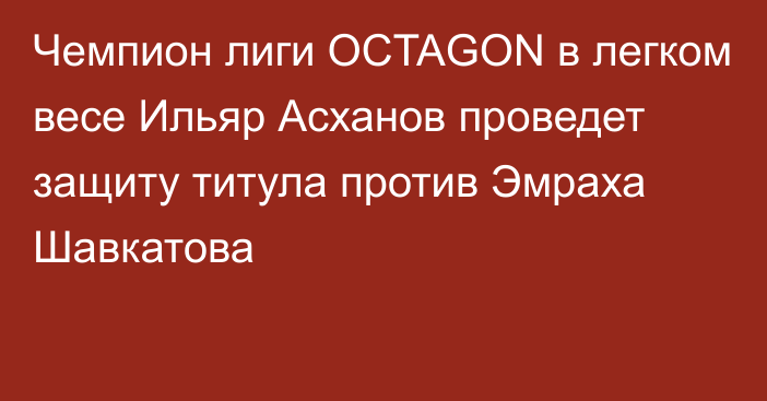 Чемпион лиги OCTAGON в легком весе Ильяр Асханов проведет защиту титула против Эмраха Шавкатова