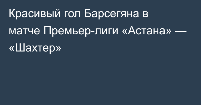 Красивый гол Барсегяна в матче Премьер-лиги «Астана» — «Шахтер»
