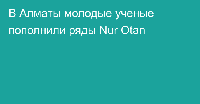 В Алматы молодые ученые пополнили ряды Nur Otan