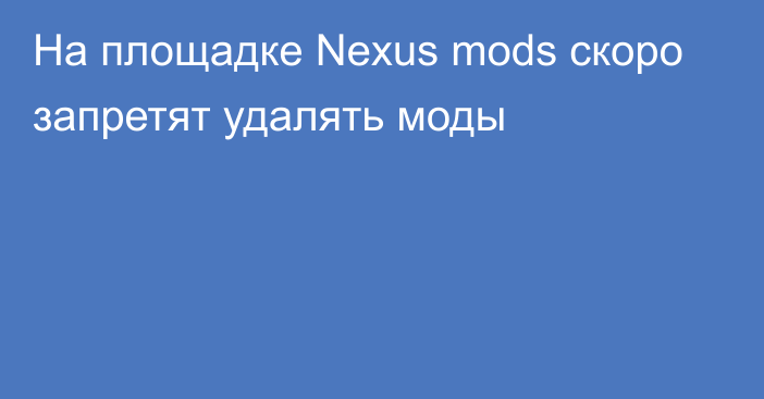 На площадке Nexus mods скоро запретят удалять моды