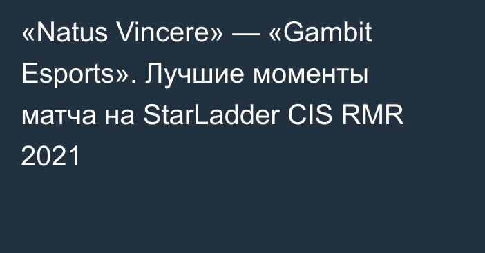 «Natus Vincere» — «Gambit Esports». Лучшие моменты матча на StarLadder CIS RMR 2021