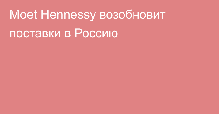 Moet Hennessy возобновит поставки в Россию