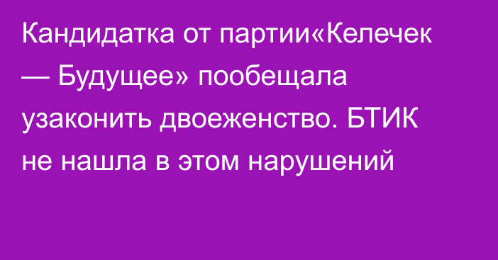 Кандидатка от партии«Келечек — Будущее» пообещала узаконить двоеженство. БТИК не нашла в этом нарушений
