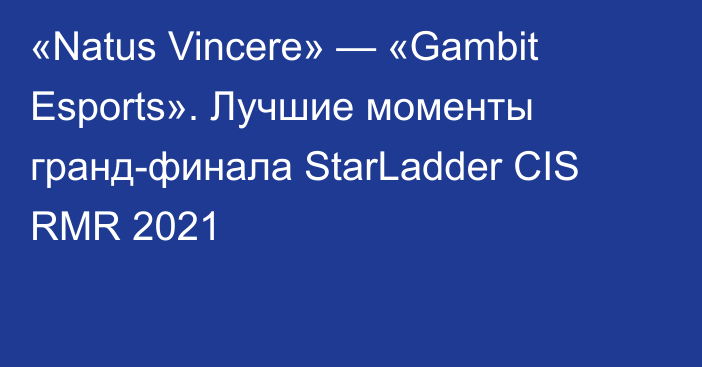 «Natus Vincere» — «Gambit Esports». Лучшие моменты гранд-финала StarLadder CIS RMR 2021