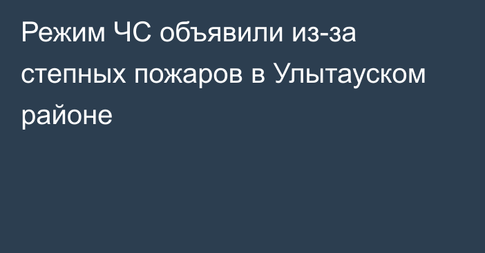 Режим ЧС объявили из-за степных пожаров в Улытауском районе