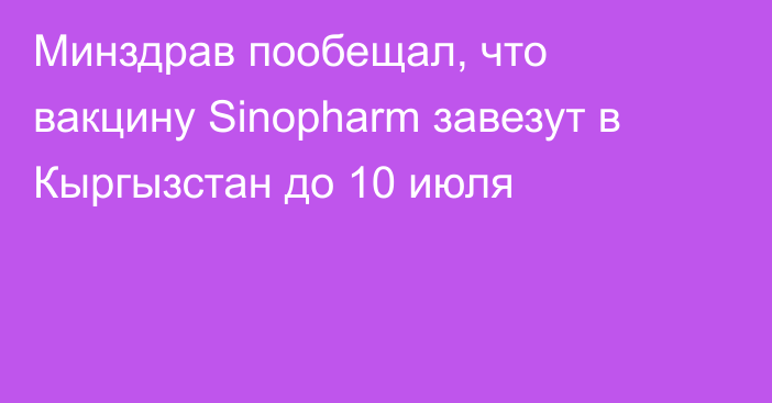 Минздрав пообещал, что вакцину Sinopharm завезут в Кыргызстан до 10 июля