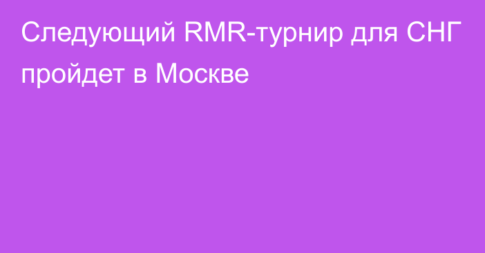 Следующий RMR-турнир для СНГ пройдет в Москве