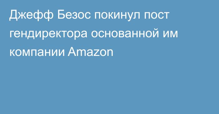 Джефф Безос покинул пост гендиректора основанной им компании Amazon