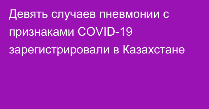 Девять случаев пневмонии с признаками COVID-19 зарегистрировали в Казахстане