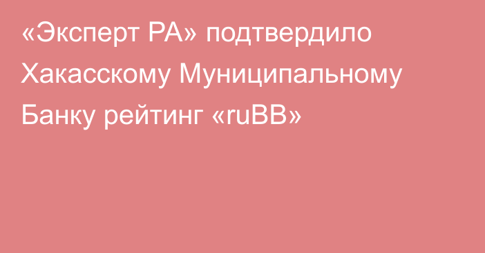 «Эксперт РА» подтвердило ​Хакасскому Муниципальному Банку рейтинг «ruВВ​»