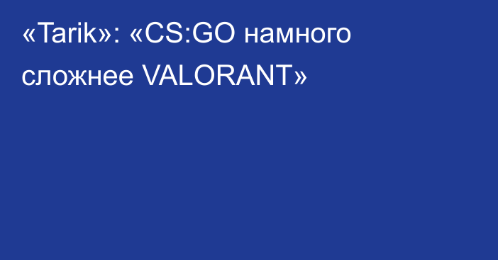 «Tarik»: «CS:GO намного сложнее VALORANT»