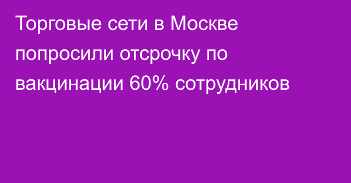 Торговые сети в Москве попросили отсрочку по вакцинации 60% сотрудников
