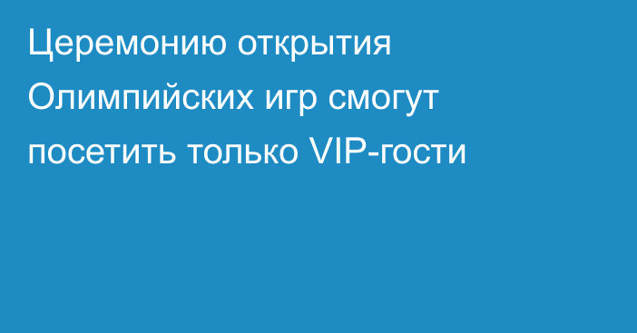 Церемонию открытия Олимпийских игр смогут посетить только VIP-гости