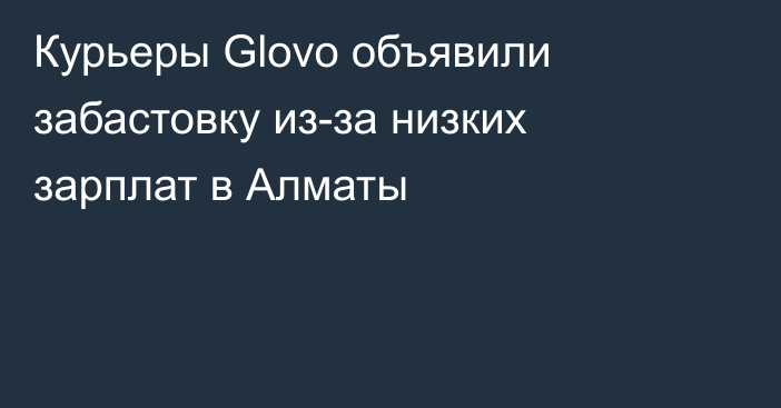 Курьеры Glovo объявили забастовку из-за низких зарплат в Алматы