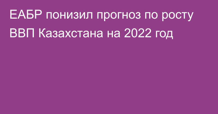 ЕАБР понизил прогноз по росту ВВП Казахстана на 2022 год