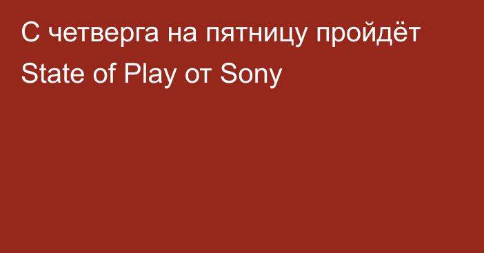 С четверга на пятницу пройдёт State of Play от Sony