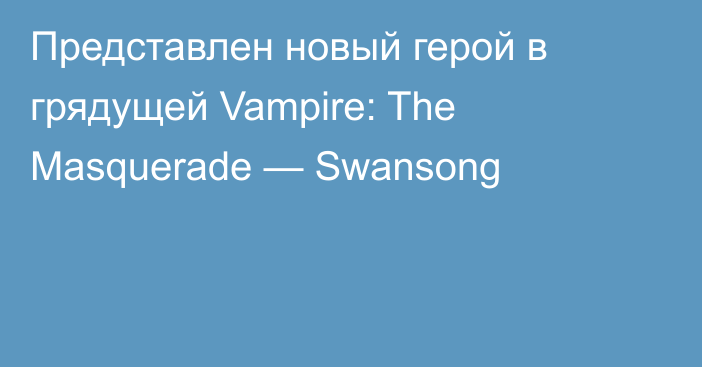Представлен новый герой в грядущей Vampire: The Masquerade — Swansong