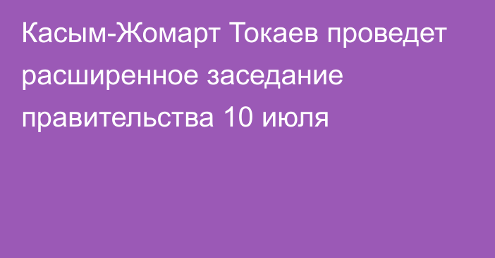Касым-Жомарт Токаев проведет расширенное заседание правительства 10 июля