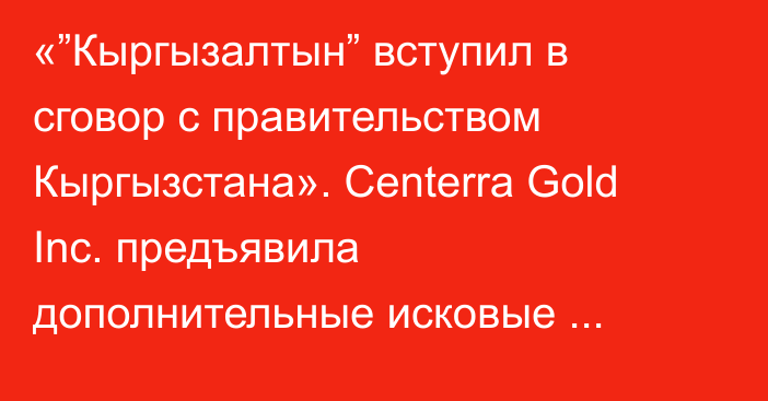 «”Кыргызалтын” вступил в сговор с правительством Кыргызстана». Centerra Gold Inc. предъявила дополнительные исковые требования в арбитраж