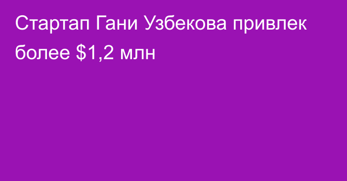 Стартап Гани Узбекова привлек более $1,2 млн