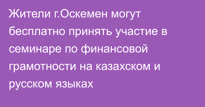 Жители г.Оскемен могут бесплатно принять участие в семинаре по финансовой грамотности на казахском и русском языках
