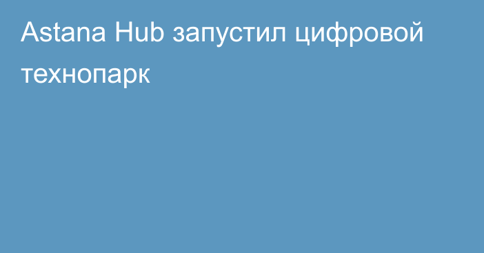 Astana Hub запустил цифровой технопарк