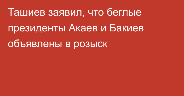 Ташиев заявил, что беглые президенты Акаев и Бакиев объявлены в розыск
