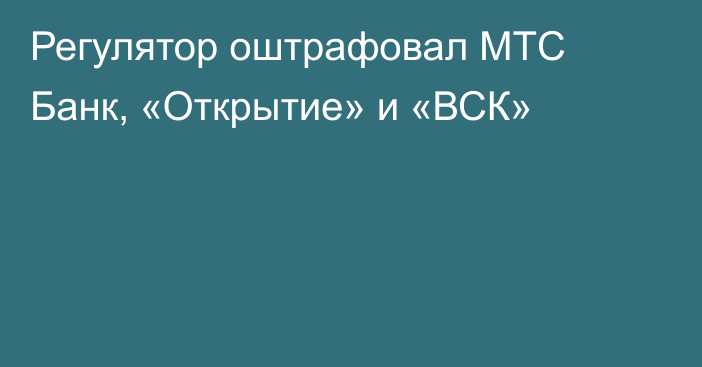 Регулятор оштрафовал МТС Банк, «Открытие» и «ВСК»