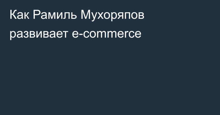Как Рамиль Мухоряпов развивает e-commerce