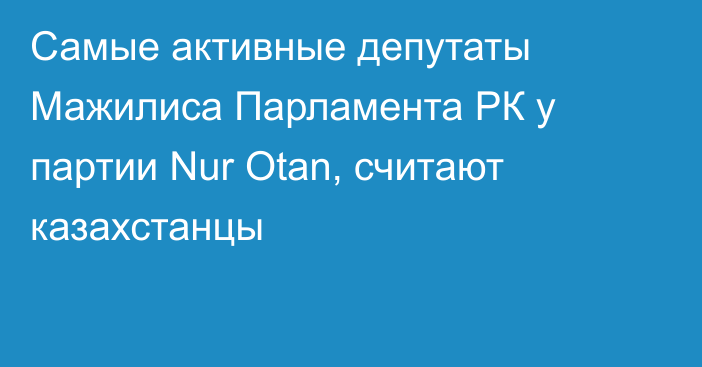 Самые активные депутаты Мажилиса Парламента РК у партии Nur Otan, считают казахстанцы