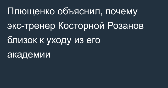 Плющенко объяснил, почему экс-тренер Косторной Розанов близок к уходу из его академии