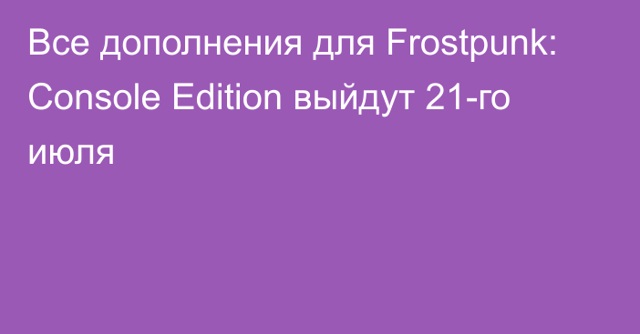 Все дополнения для Frostpunk: Console Edition выйдут 21-го июля