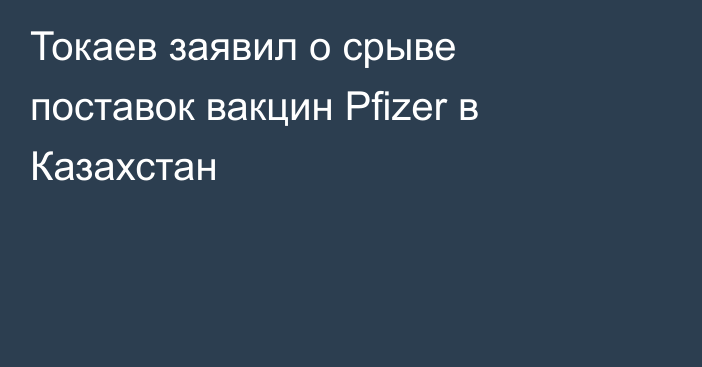 Токаев заявил о срыве поставок вакцин Pfizer в Казахстан