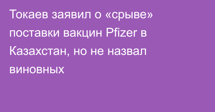 Токаев заявил о «срыве» поставки вакцин Pfizer в Казахстан, но не назвал виновных