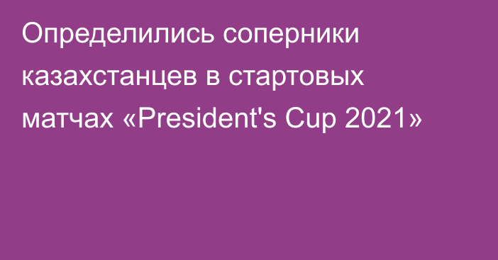 Определились соперники казахстанцев в стартовых матчах «President's Cup
2021»
