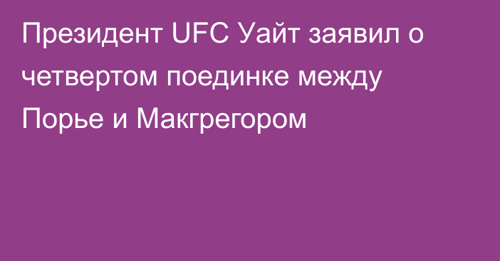 Президент UFC Уайт заявил о четвертом поединке между Порье и Макгрегором