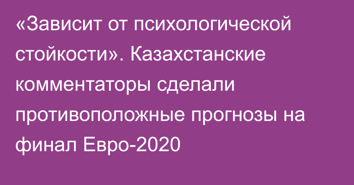 «Зависит от психологической стойкости». Казахстанские комментаторы сделали противоположные прогнозы на финал Евро-2020