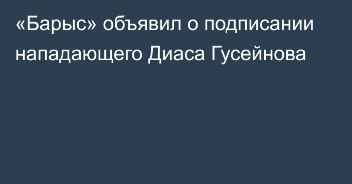 «Барыс» объявил о подписании  нападающего Диаса Гусейнова