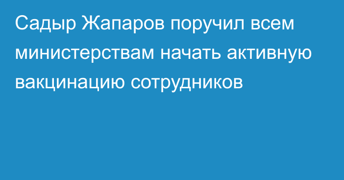 Садыр Жапаров поручил всем министерствам начать активную вакцинацию сотрудников